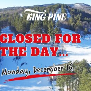 ANNOUNCEMENT: Please note that King Pine will be closed all day on Monday, December 16 to conduct scheduled routine maintenance. We will re-open on Tuesday, December 17 at 10:00am.